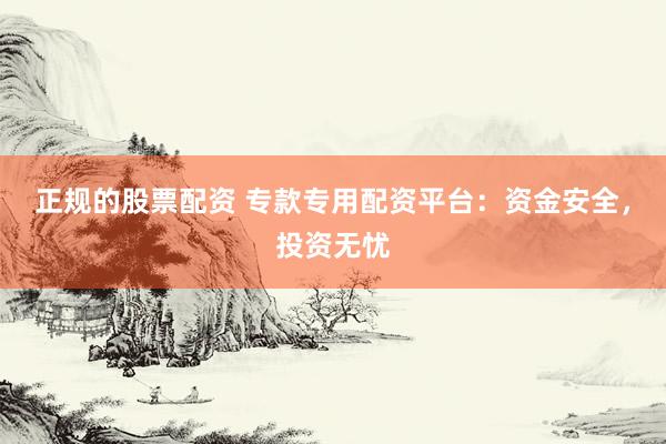 正规的股票配资 专款专用配资平台：资金安全，投资无忧