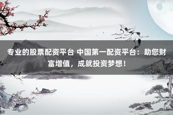 专业的股票配资平台 中国第一配资平台：助您财富增值，成就投资梦想！
