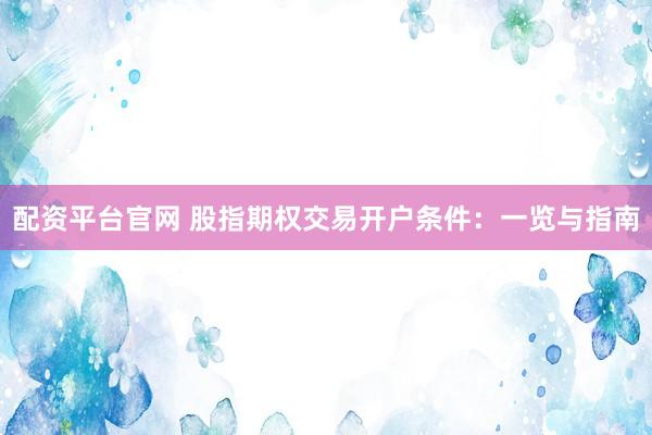 配资平台官网 股指期权交易开户条件：一览与指南
