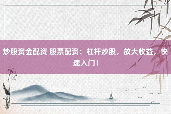 炒股资金配资 股票配资：杠杆炒股，放大收益，快速入门！