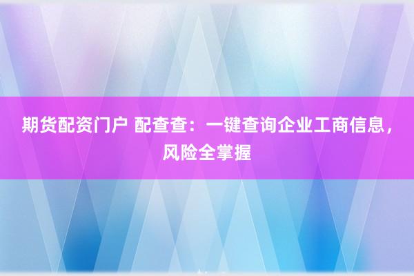 期货配资门户 配查查：一键查询企业工商信息，风险全掌握