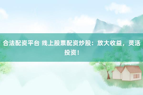 合法配资平台 线上股票配资炒股：放大收益，灵活投资！
