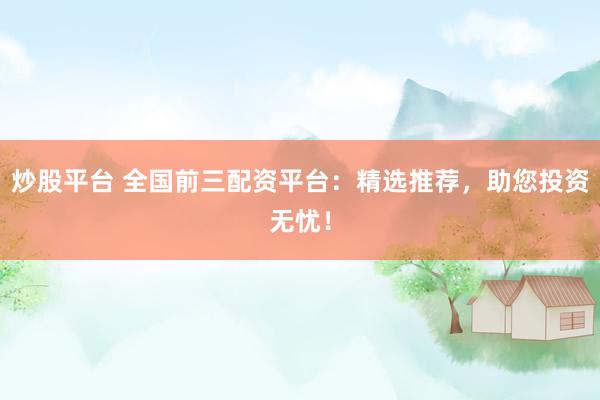 炒股平台 全国前三配资平台：精选推荐，助您投资无忧！