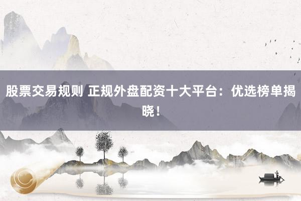 股票交易规则 正规外盘配资十大平台：优选榜单揭晓！