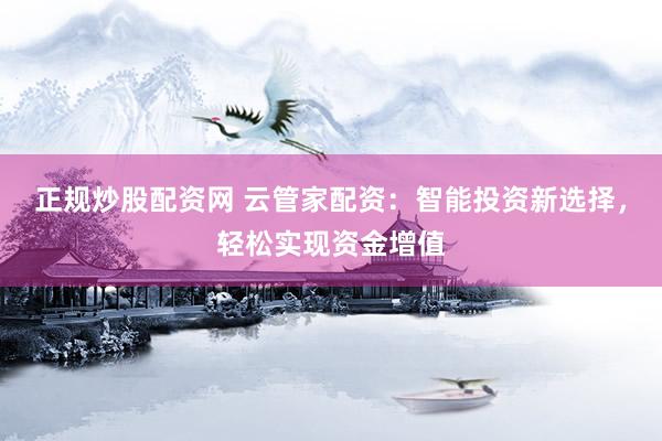 正规炒股配资网 云管家配资：智能投资新选择，轻松实现资金增值