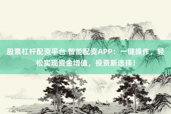 股票杠杆配资平台 智能配资APP：一键操作，轻松实现资金增值，投资新选择！