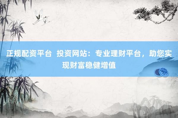 正规配资平台  投资网站：专业理财平台，助您实现财富稳健增值
