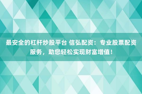 最安全的杠杆炒股平台 信弘配资：专业股票配资服务，助您轻松实现财富增值！