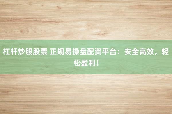 杠杆炒股股票 正规易操盘配资平台：安全高效，轻松盈利！
