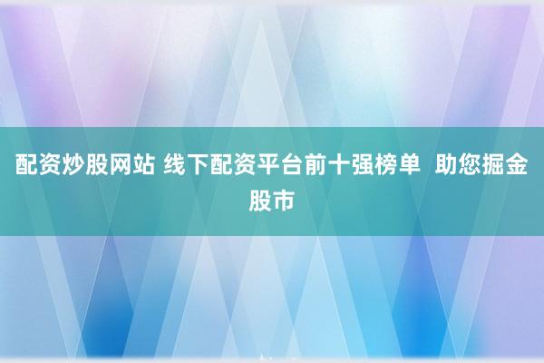 配资炒股网站 线下配资平台前十强榜单  助您掘金股市