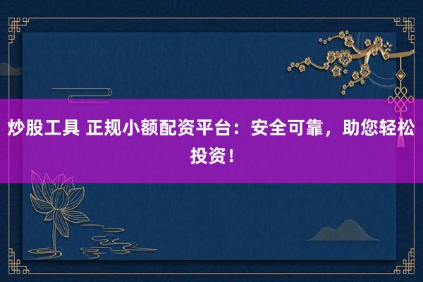 炒股工具 正规小额配资平台：安全可靠，助您轻松投资！