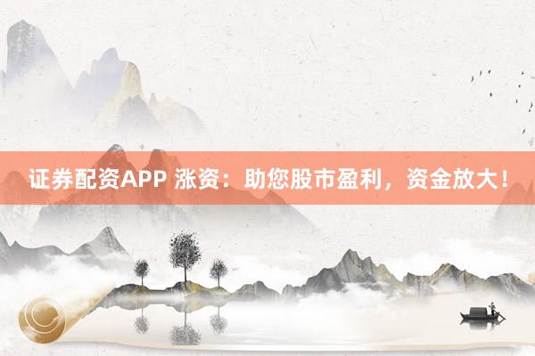 证券配资APP 涨资：助您股市盈利，资金放大！