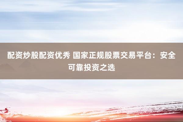 配资炒股配资优秀 国家正规股票交易平台：安全可靠投资之选