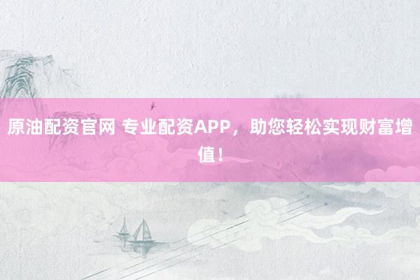 原油配资官网 专业配资APP，助您轻松实现财富增值！