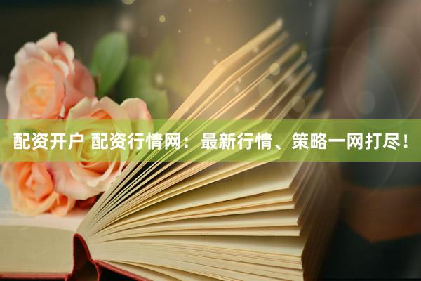 配资开户 配资行情网：最新行情、策略一网打尽！