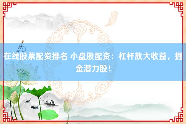 在线股票配资排名 小盘股配资：杠杆放大收益，掘金潜力股！