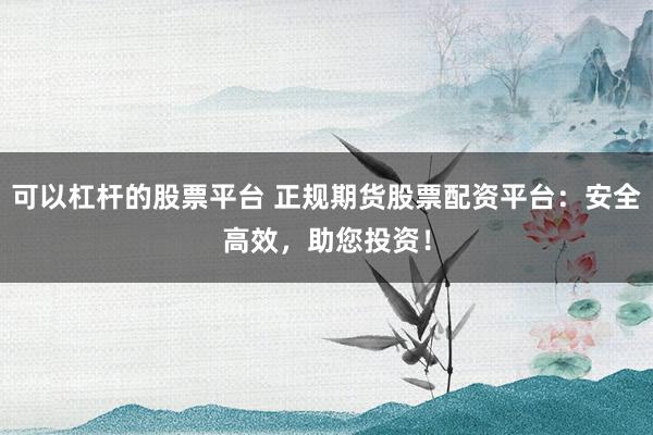 可以杠杆的股票平台 正规期货股票配资平台：安全高效，助您投资！