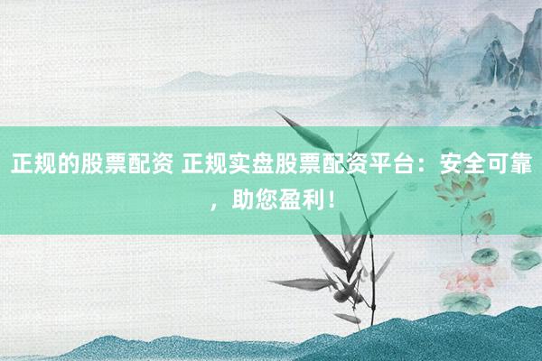 正规的股票配资 正规实盘股票配资平台：安全可靠，助您盈利！