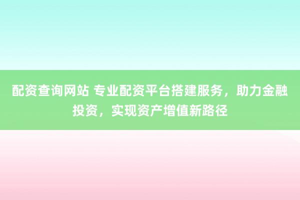 配资查询网站 专业配资平台搭建服务，助力金融投资，实现资产增值新路径