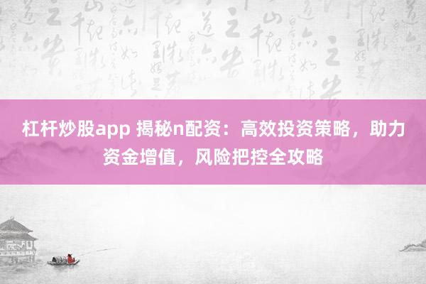 杠杆炒股app 揭秘n配资：高效投资策略，助力资金增值，风险把控全攻略