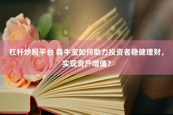 杠杆炒股平台 犇牛宝如何助力投资者稳健理财，实现资产增值？