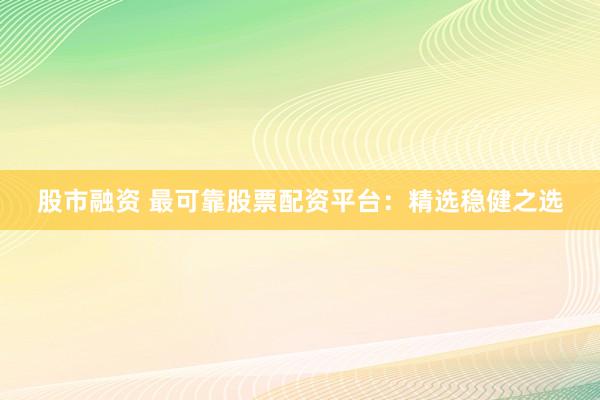 股市融资 最可靠股票配资平台：精选稳健之选
