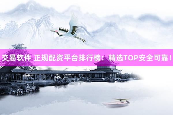 交易软件 正规配资平台排行榜：精选TOP安全可靠！