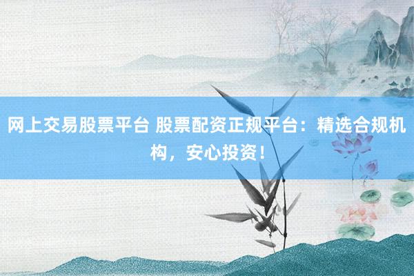 网上交易股票平台 股票配资正规平台：精选合规机构，安心投资！
