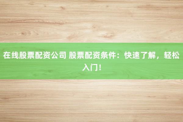 在线股票配资公司 股票配资条件：快速了解，轻松入门！