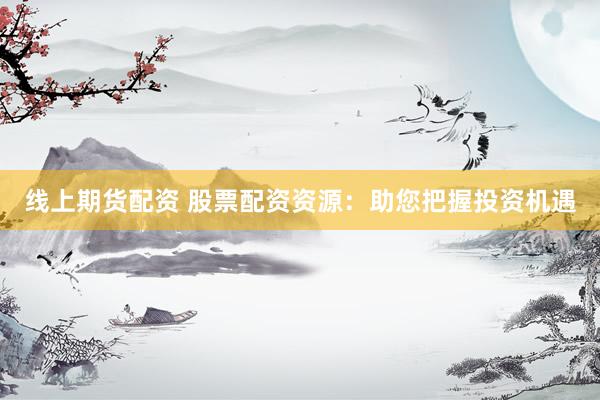 线上期货配资 股票配资资源：助您把握投资机遇