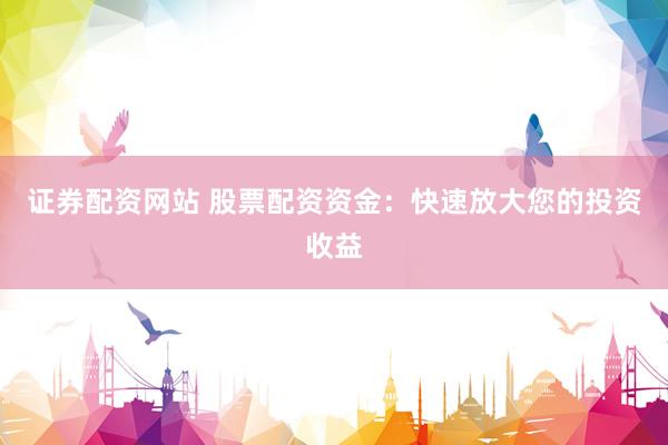 证券配资网站 股票配资资金：快速放大您的投资收益