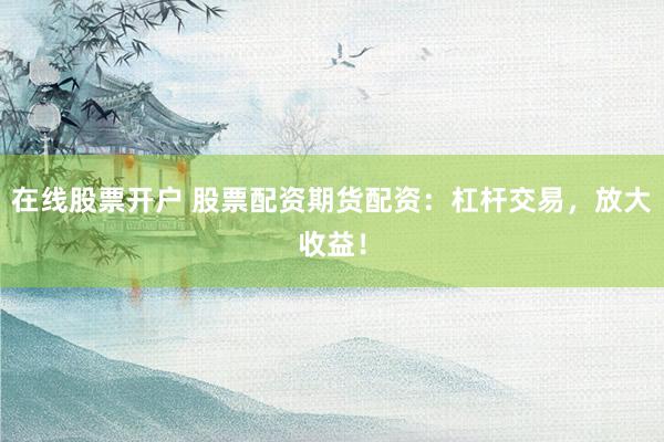 在线股票开户 股票配资期货配资：杠杆交易，放大收益！