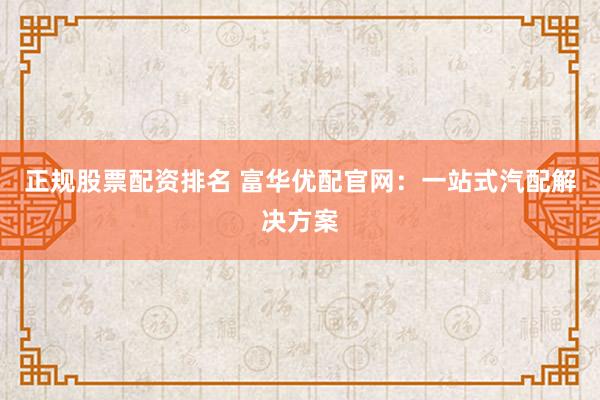 正规股票配资排名 富华优配官网：一站式汽配解决方案