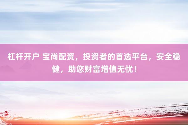 杠杆开户 宝尚配资，投资者的首选平台，安全稳健，助您财富增值无忧！