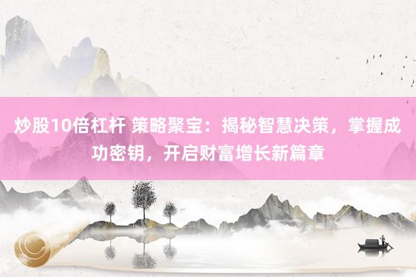 炒股10倍杠杆 策略聚宝：揭秘智慧决策，掌握成功密钥，开启财富增长新篇章