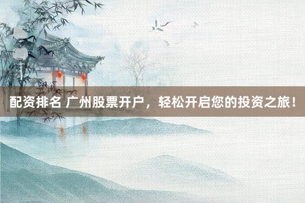 配资排名 广州股票开户，轻松开启您的投资之旅！