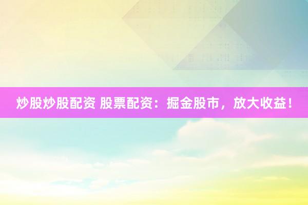炒股炒股配资 股票配资：掘金股市，放大收益！